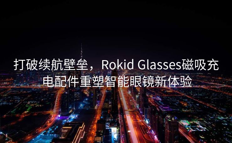 打破续航壁垒，Rokid Glasses磁吸充电配件重塑智能眼镜新体验