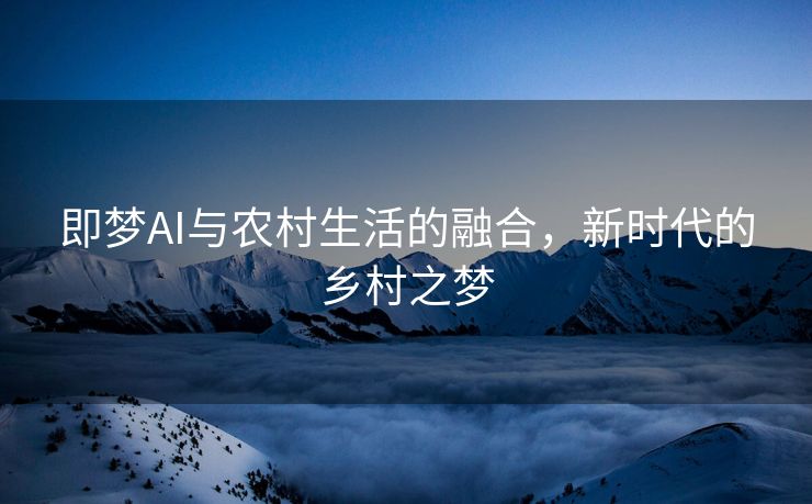 即梦AI与农村生活的融合，新时代的乡村之梦