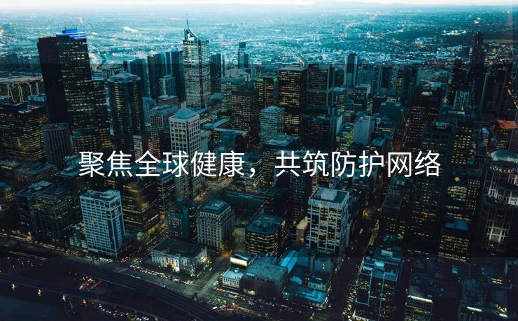 聚焦全球健康，共筑防护网络