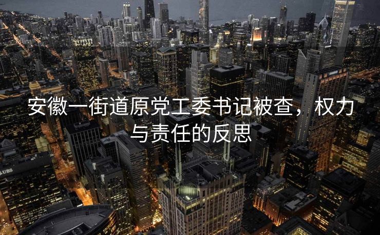 安徽一街道原党工委书记被查，权力与责任的反思