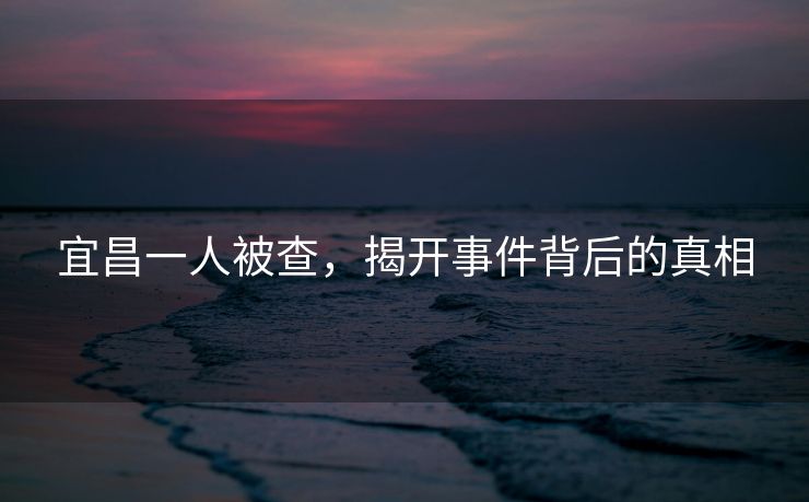 宜昌一人被查，揭开事件背后的真相