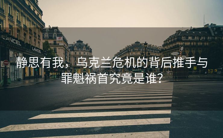 静思有我，乌克兰危机的背后推手与罪魁祸首究竟是谁？