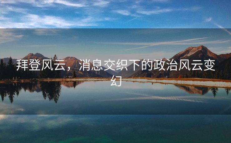 拜登风云，消息交织下的政治风云变幻