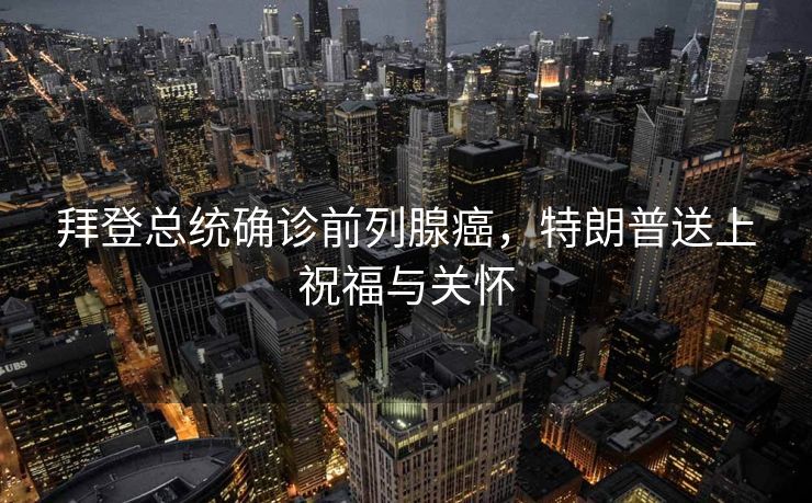 拜登总统确诊前列腺癌，特朗普送上祝福与关怀