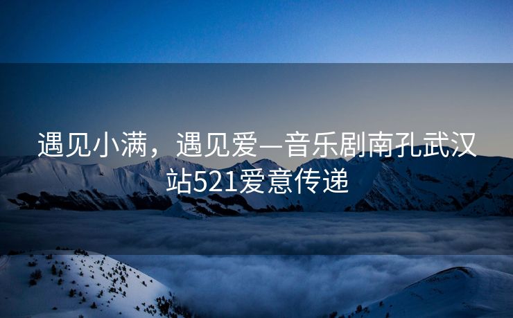 遇见小满，遇见爱—音乐剧南孔武汉站521爱意传递