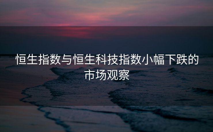 恒生指数与恒生科技指数小幅下跌的市场观察