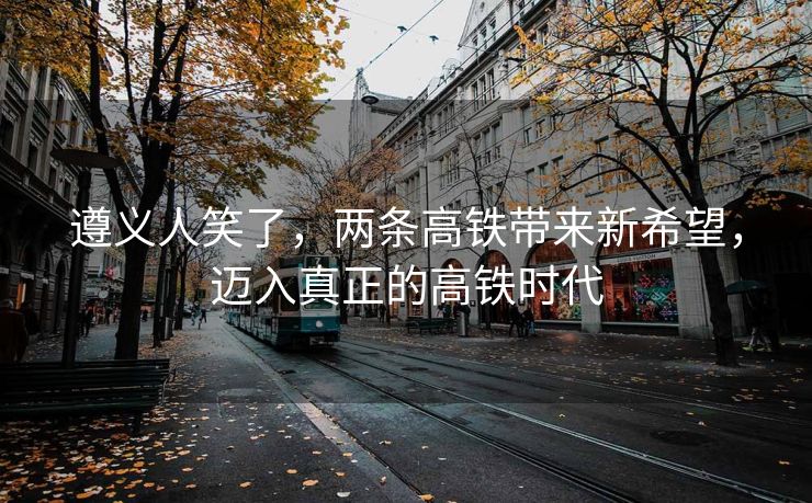 遵义人笑了，两条高铁带来新希望，迈入真正的高铁时代