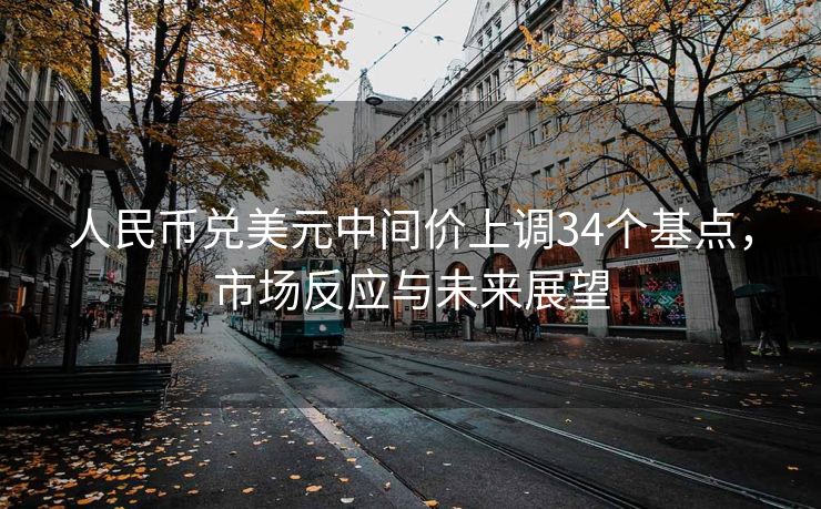 人民币兑美元中间价上调34个基点，市场反应与未来展望