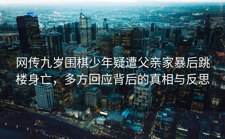 网传九岁围棋少年疑遭父亲家暴后跳楼身亡，多方回应背后的真相与反思