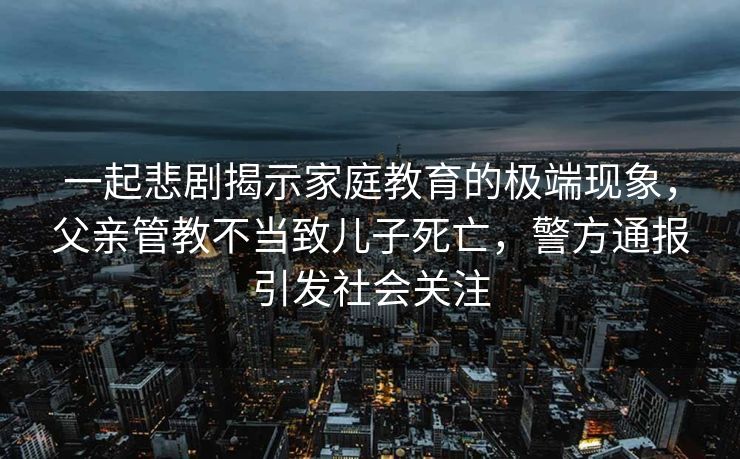 一起悲剧揭示家庭教育的极端现象，父亲管教不当致儿子死亡，警方通报引发社会关注