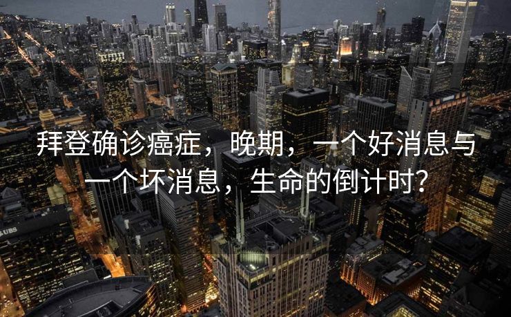 拜登确诊癌症，晚期，一个好消息与一个坏消息，生命的倒计时？