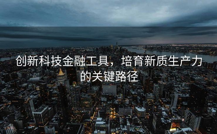 创新科技金融工具，培育新质生产力的关键路径