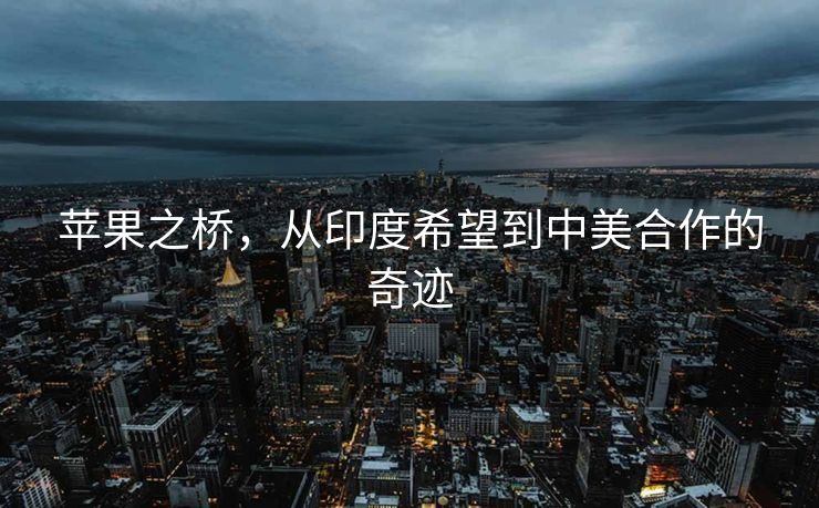 苹果之桥，从印度希望到中美合作的奇迹