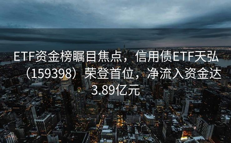 ETF资金榜瞩目焦点，信用债ETF天弘（159398）荣登首位，净流入资金达3.89亿元
