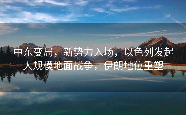 中东变局，新势力入场，以色列发起大规模地面战争，伊朗地位重塑