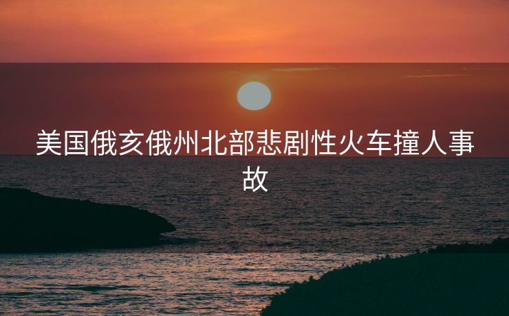 美国俄亥俄州北部悲剧性火车撞人事故