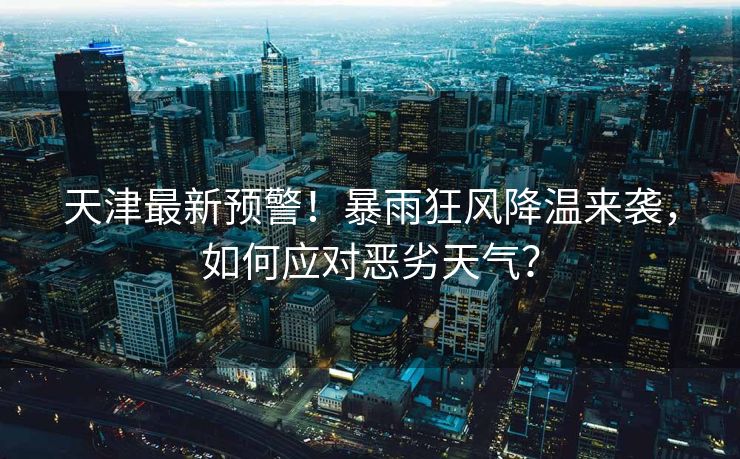 天津最新预警！暴雨狂风降温来袭，如何应对恶劣天气？