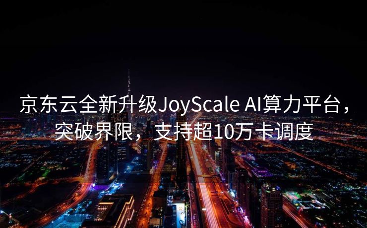 京东云全新升级JoyScale AI算力平台，突破界限，支持超10万卡调度