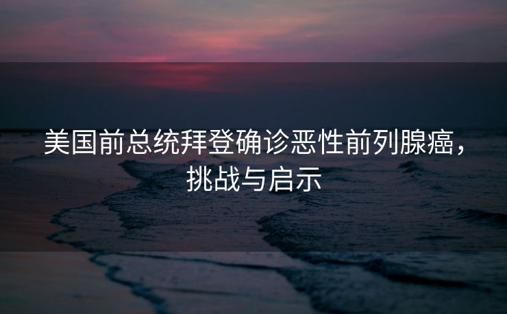 美国前总统拜登确诊恶性前列腺癌，挑战与启示