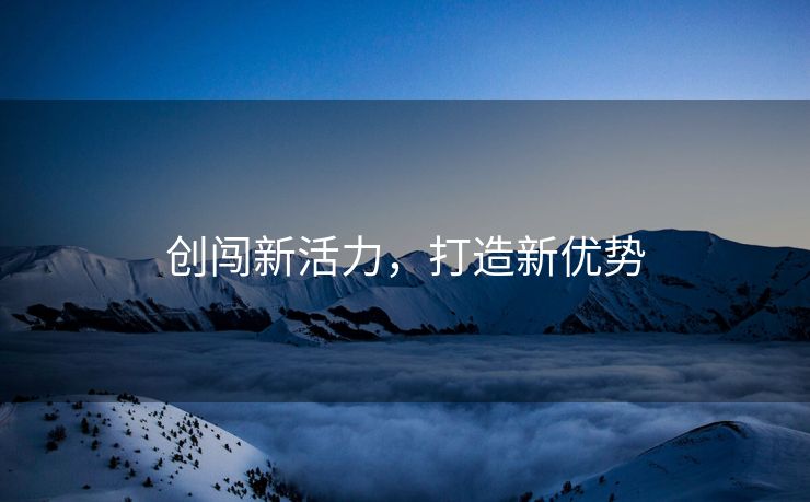 创闯新活力，打造新优势
