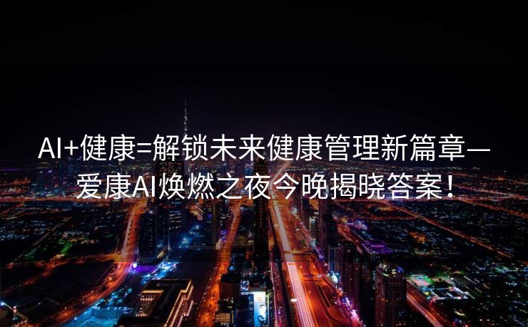 AI+健康=解锁未来健康管理新篇章—爱康AI焕燃之夜今晚揭晓答案！