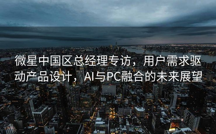 微星中国区总经理专访，用户需求驱动产品设计，AI与PC融合的未来展望