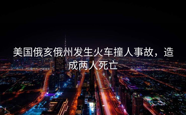 美国俄亥俄州发生火车撞人事故，造成两人死亡