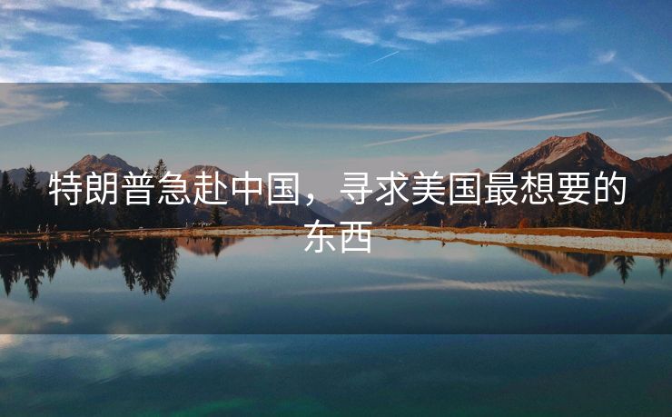 特朗普急赴中国，寻求美国最想要的东西