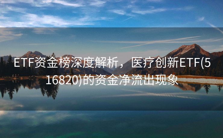 ETF资金榜深度解析，医疗创新ETF(516820)的资金净流出现象