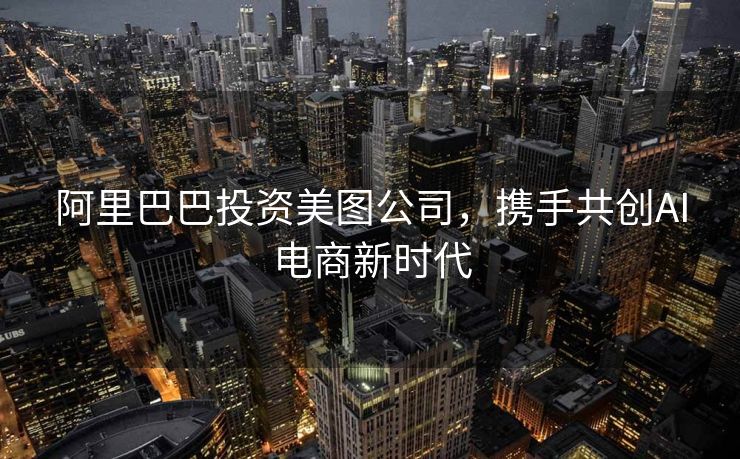 阿里巴巴投资美图公司，携手共创AI电商新时代