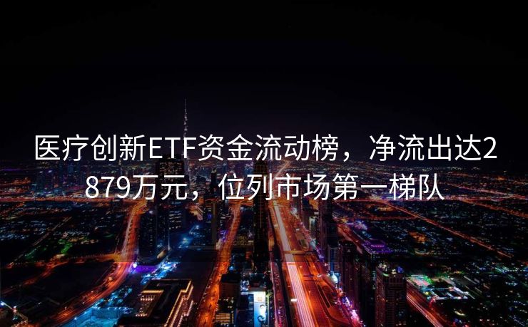 医疗创新ETF资金流动榜，净流出达2879万元，位列市场第一梯队