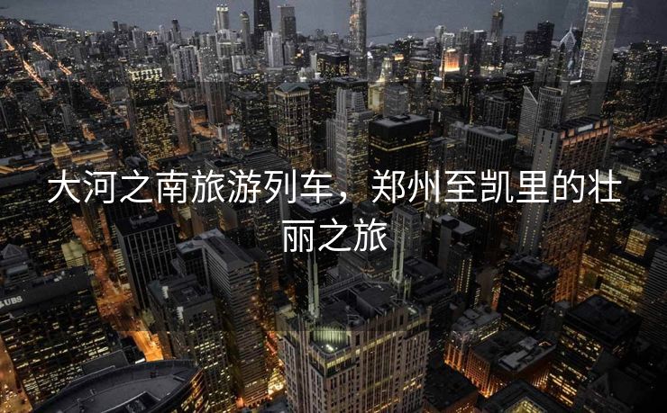 大河之南旅游列车，郑州至凯里的壮丽之旅