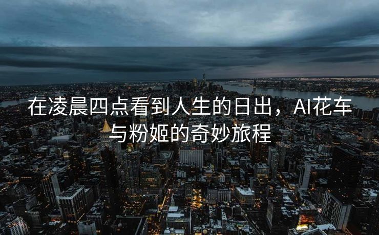 在凌晨四点看到人生的日出，AI花车与粉姬的奇妙旅程