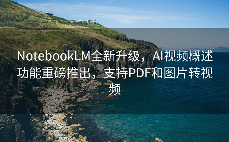 NotebookLM全新升级，AI视频概述功能重磅推出，支持PDF和图片转视频