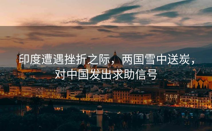 印度遭遇挫折之际，两国雪中送炭，对中国发出求助信号