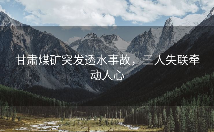 甘肃煤矿突发透水事故，三人失联牵动人心