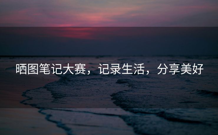 晒图笔记大赛，记录生活，分享美好