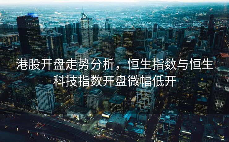 港股开盘走势分析，恒生指数与恒生科技指数开盘微幅低开