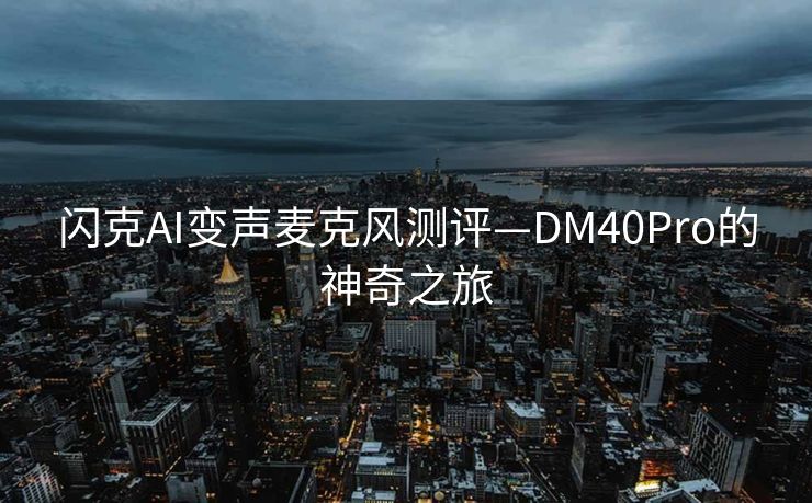 闪克AI变声麦克风测评—DM40Pro的神奇之旅