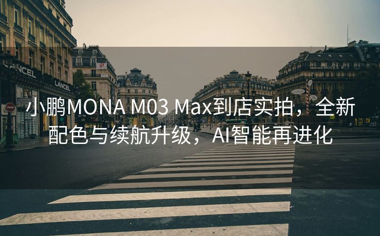 小鹏MONA M03 Max到店实拍，全新配色与续航升级，AI智能再进化