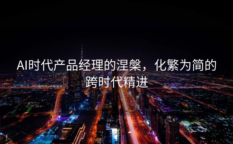 AI时代产品经理的涅槃，化繁为简的跨时代精进