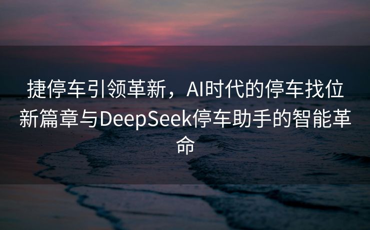 捷停车引领革新，AI时代的停车找位新篇章与DeepSeek停车助手的智能革命