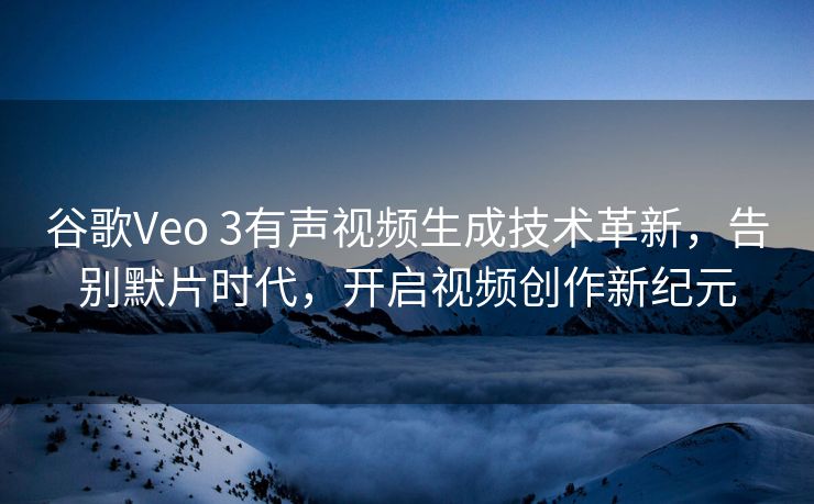 谷歌Veo 3有声视频生成技术革新，告别默片时代，开启视频创作新纪元
