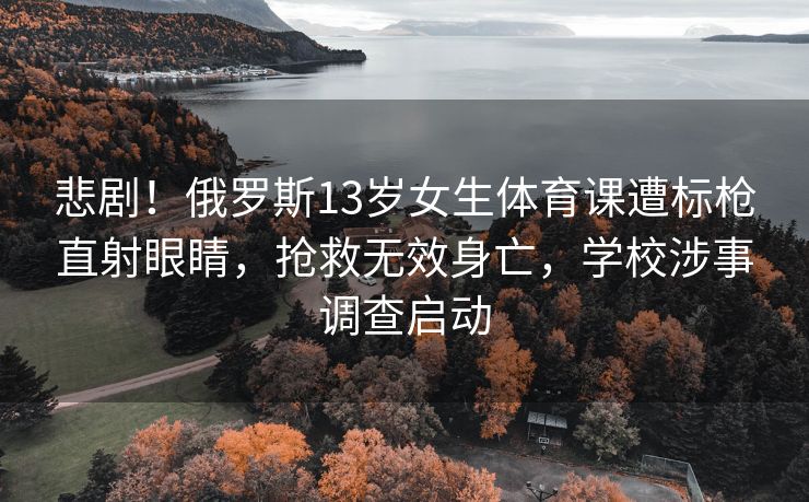 悲剧！俄罗斯13岁女生体育课遭标枪直射眼睛，抢救无效身亡，学校涉事调查启动