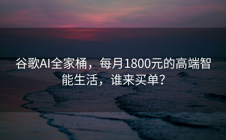 谷歌AI全家桶，每月1800元的高端智能生活，谁来买单？