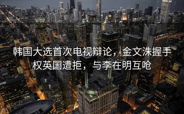 韩国大选首次电视辩论，金文洙握手权英国遭拒，与李在明互呛