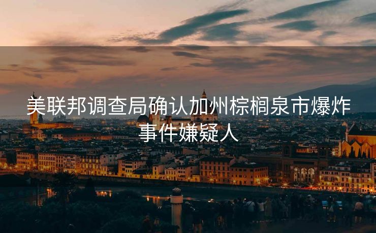美联邦调查局确认加州棕榈泉市爆炸事件嫌疑人