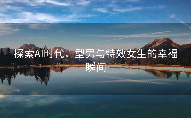 探索AI时代，型男与特效女生的幸福瞬间