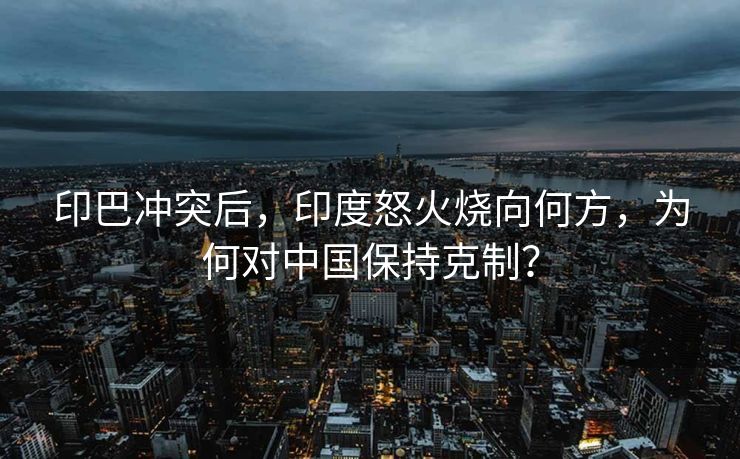 印巴冲突后，印度怒火烧向何方，为何对中国保持克制？