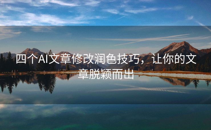 四个AI文章修改润色技巧，让你的文章脱颖而出